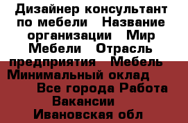 Дизайнер-консультант по мебели › Название организации ­ Мир Мебели › Отрасль предприятия ­ Мебель › Минимальный оклад ­ 15 000 - Все города Работа » Вакансии   . Ивановская обл.